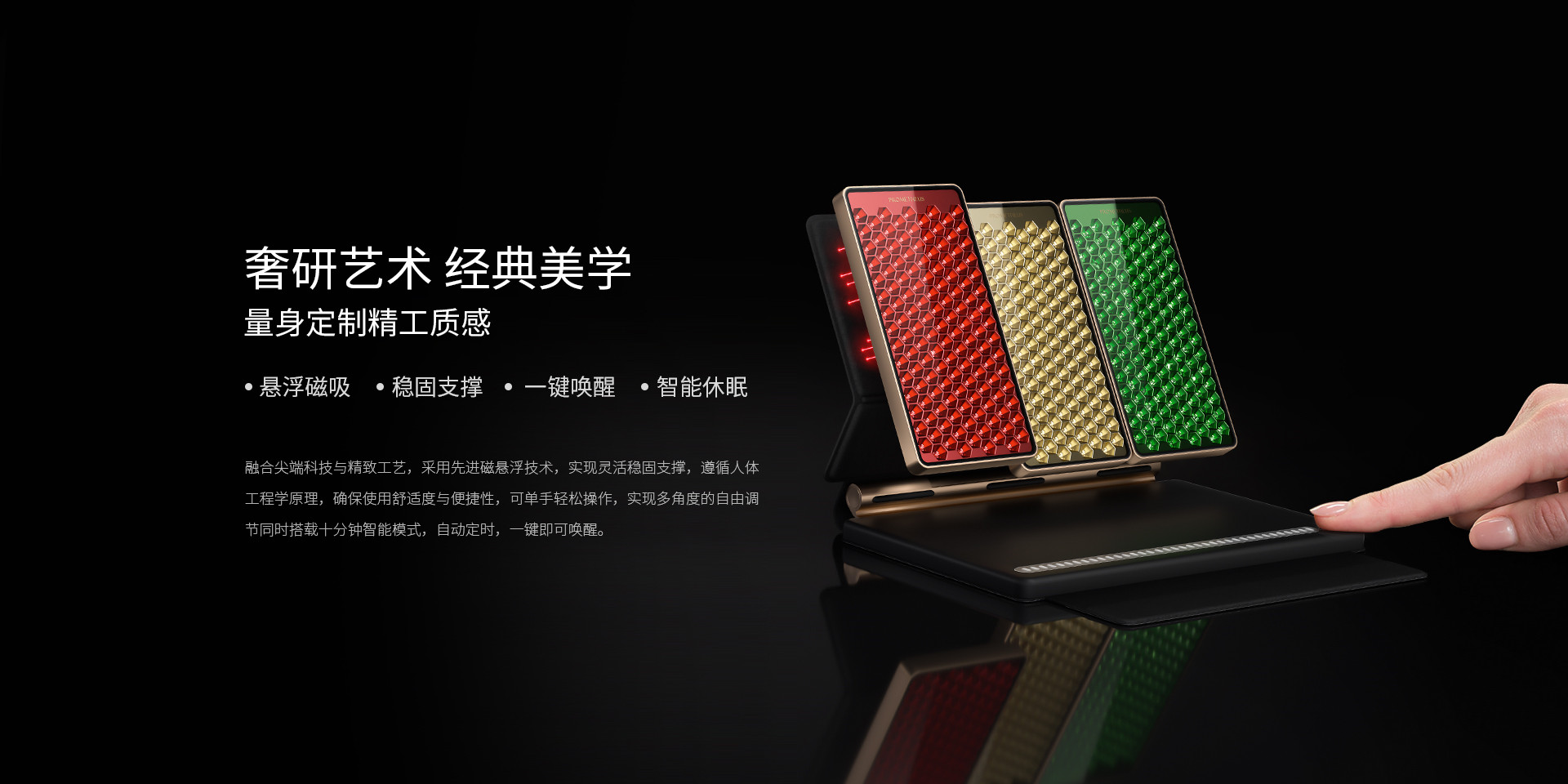 奢研藝術、經(jīng)典美學，量身定制精工質感，懸浮磁吸、穩(wěn)固支撐、一鍵喚醒、智能休眠
